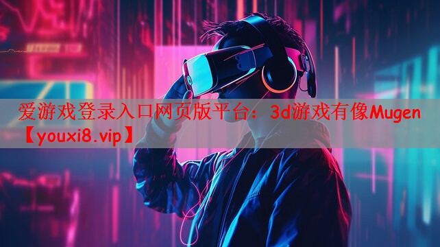 爱游戏登录入口网页版平台：3d游戏有像Mugen