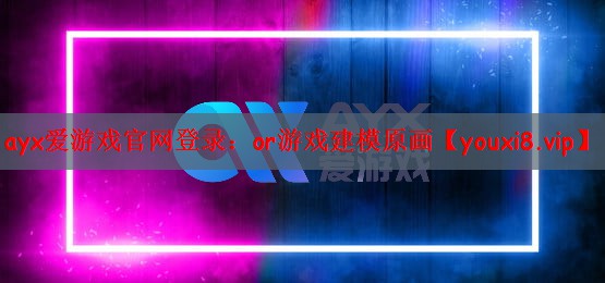 ayx爱游戏官网登录：or游戏建模原画