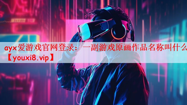 ayx爱游戏官网登录：一副游戏原画作品名称叫什么