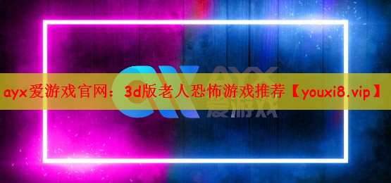 ayx爱游戏官网：3d版老人恐怖游戏推荐