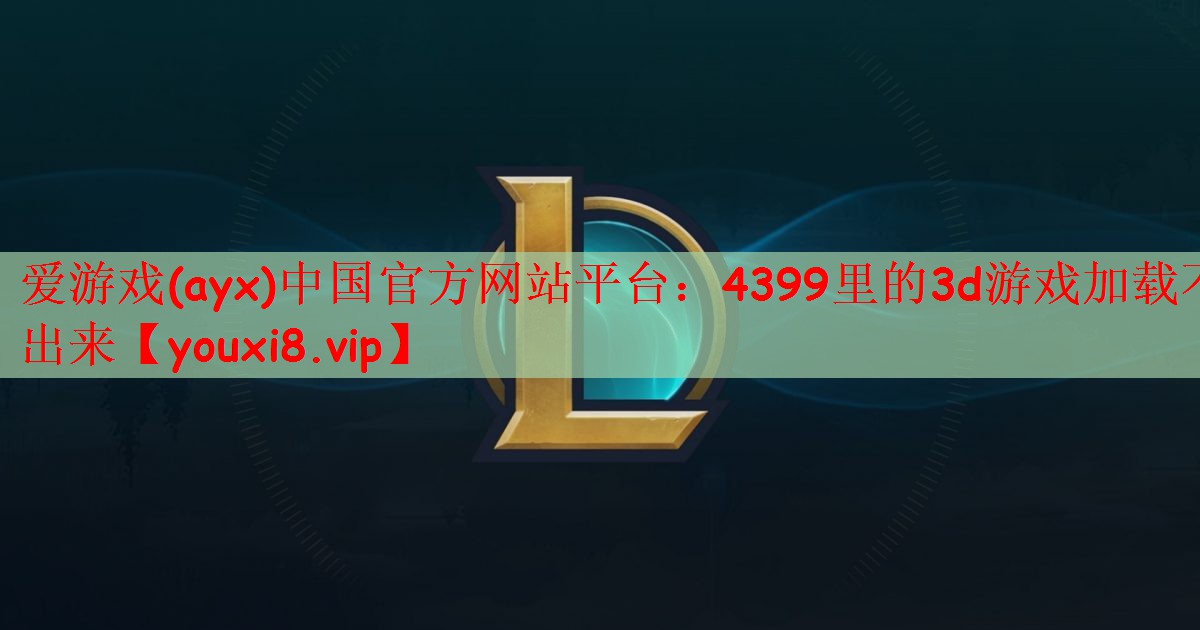 爱游戏(ayx)中国官方网站平台：4399里的3d游戏加载不出来