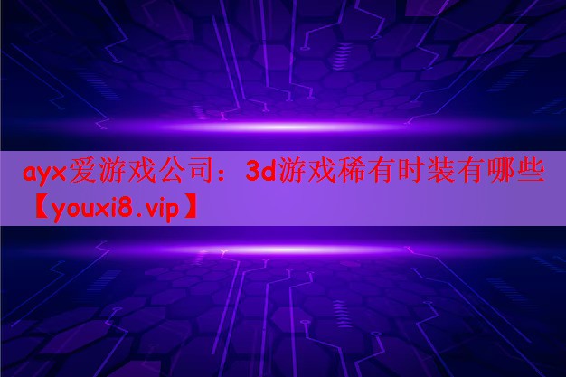 ayx爱游戏公司：3d游戏稀有时装有哪些