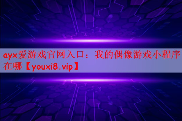 ayx爱游戏官网入口：我的偶像游