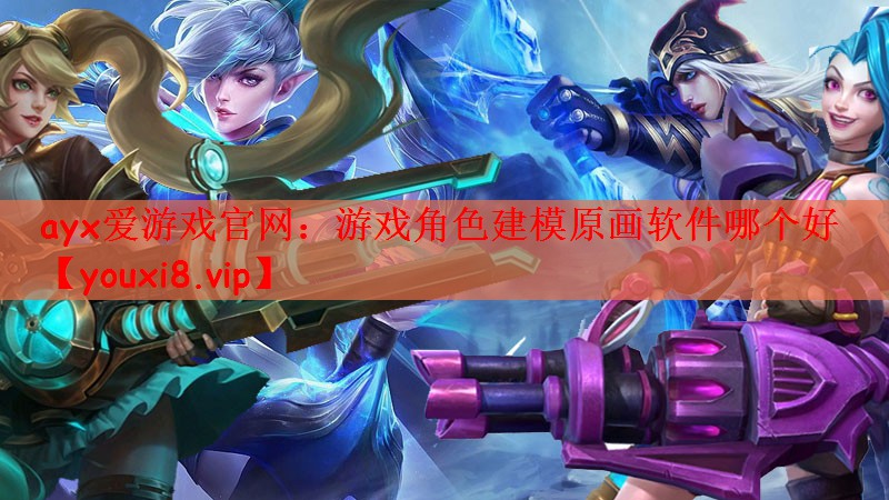 ayx爱游戏官网：游戏角色建模原画软件哪个好