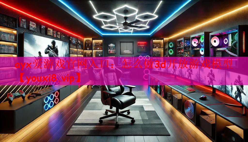ayx爱游戏官网入口：怎么做3d开放游戏模型