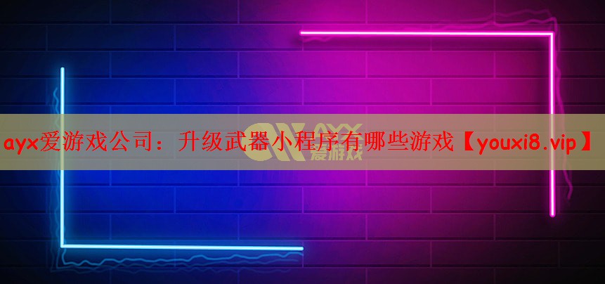 ayx爱游戏公司：升级武器小程序有哪些游戏