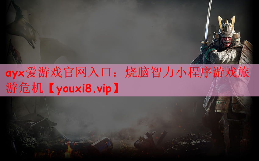 ayx爱游戏官网入口：烧脑智力小程序游戏旅游危机
