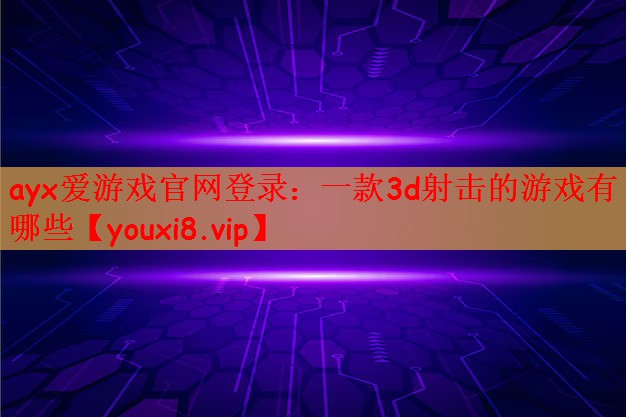 ayx爱游戏官网登录：一款3d射击的游戏有哪些