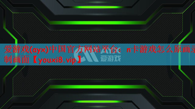 爱游戏(ayx)中国官方网站平台：n卡游戏怎么原画录制画面