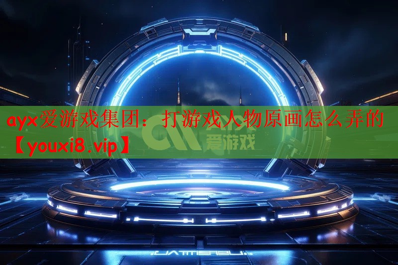 ayx爱游戏集团：打游戏人物原画怎么弄的