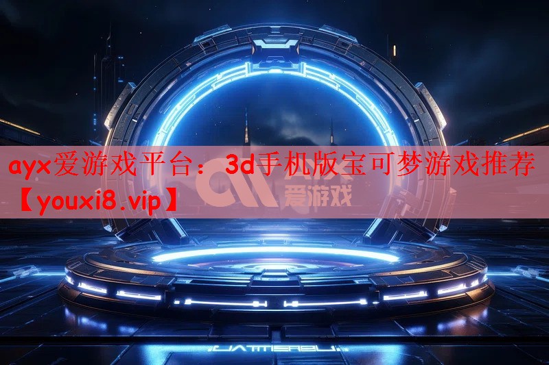 ayx爱游戏平台：3d手机版宝可梦游戏推荐