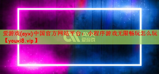 爱游戏(ayx)中国官方网站平台：小程序游戏无限畅玩怎么玩