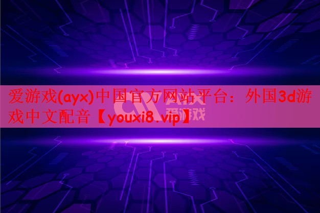 爱游戏(ayx)中国官方网站平台：外国3d游戏中文配音