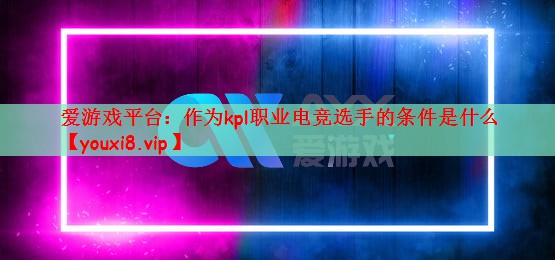 爱游戏平台：作为kpl职业电竞选手的条件是什么