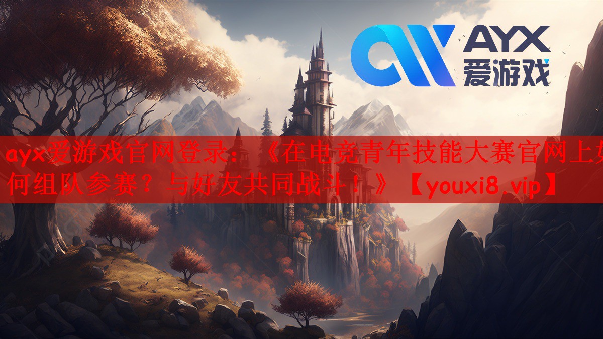 ayx爱游戏官网登录：《在电竞青年技能大赛官网上如何组队参赛？与好友共同战斗！》