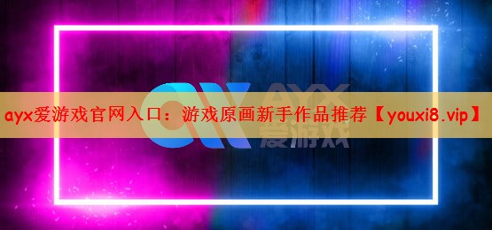ayx爱游戏官网入口：游戏原画新手作品推荐