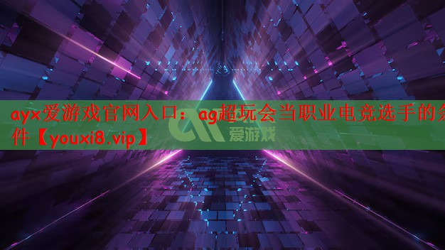 ag超玩会当职业电竞选手的条件