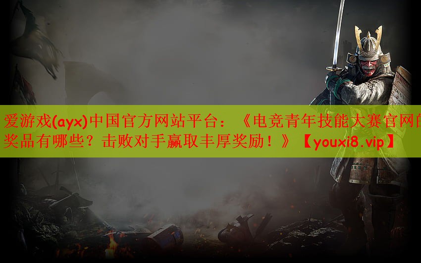《电竞青年技能大赛官网的奖品有哪些？击败对手赢取丰厚奖励！》