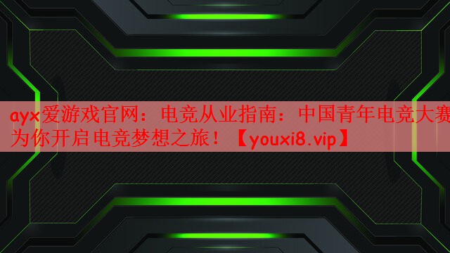 电竞从业指南：中国青年电竞大赛为你开启电竞梦想之旅！