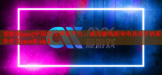 成为游戏职业电竞选手的基本条件